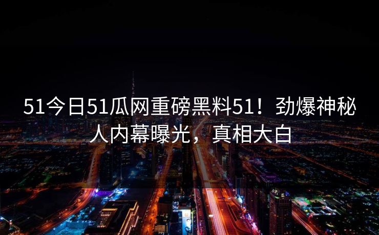 51今日51瓜网重磅黑料51！劲爆神秘人内幕曝光，真相大白  第1张