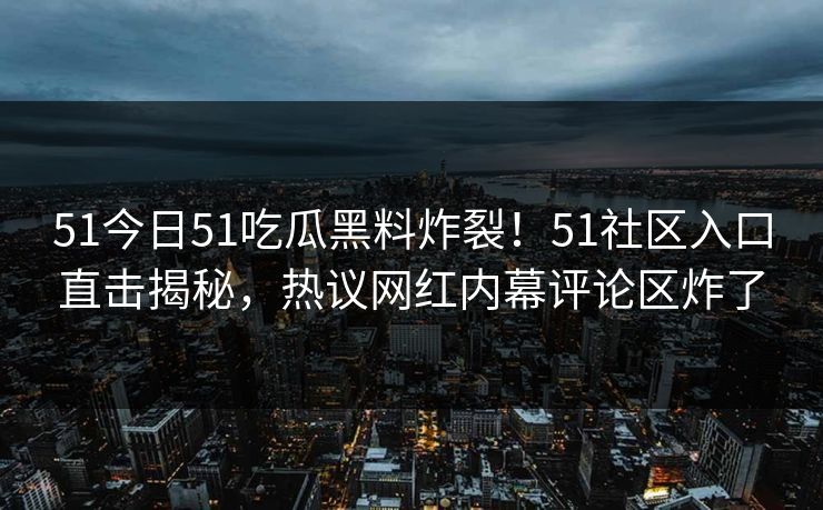 51今日51吃瓜黑料炸裂！51社区入口直击揭秘，热议网红内幕评论区炸了