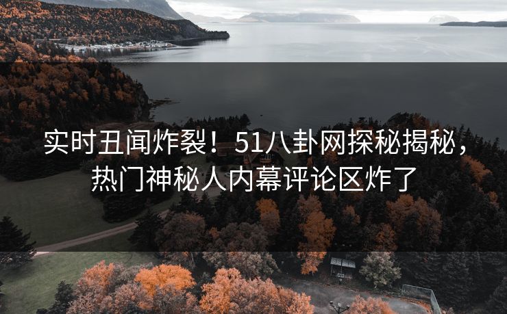 实时丑闻炸裂！51八卦网探秘揭秘，热门神秘人内幕评论区炸了  第1张