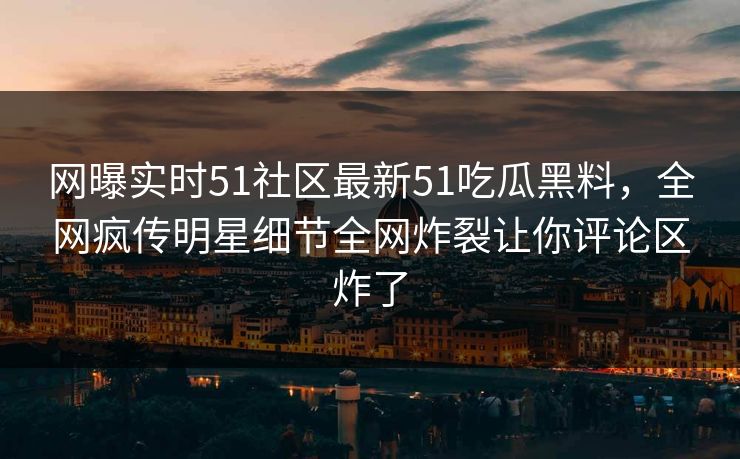 网曝实时51社区最新51吃瓜黑料，全网疯传明星细节全网炸裂让你评论区炸了  第1张
