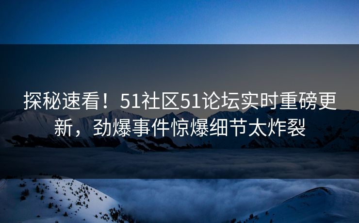 探秘速看！51社区51论坛实时重磅更新，劲爆事件惊爆细节太炸裂  第1张