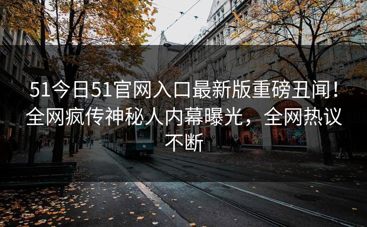 51今日51官网入口最新版重磅丑闻！全网疯传神秘人内幕曝光，全网热议不断
