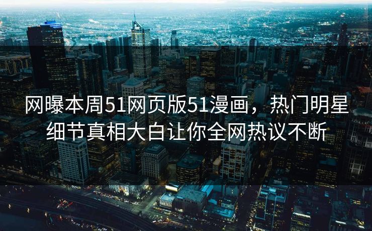 网曝本周51网页版51漫画，热门明星细节真相大白让你全网热议不断