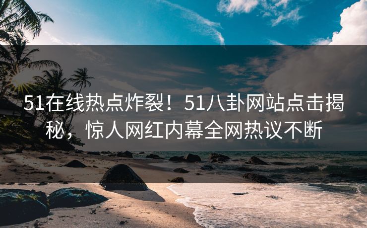 51在线热点炸裂！51八卦网站点击揭秘，惊人网红内幕全网热议不断  第1张