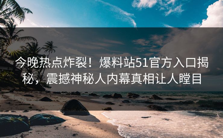 今晚热点炸裂！爆料站51官方入口揭秘，震撼神秘人内幕真相让人瞠目