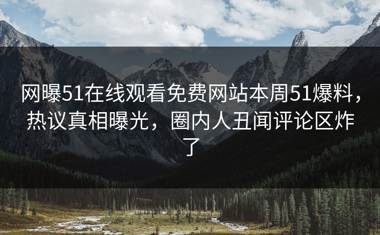 网曝51在线观看免费网站本周51爆料，热议真相曝光，圈内人丑闻评论区炸了