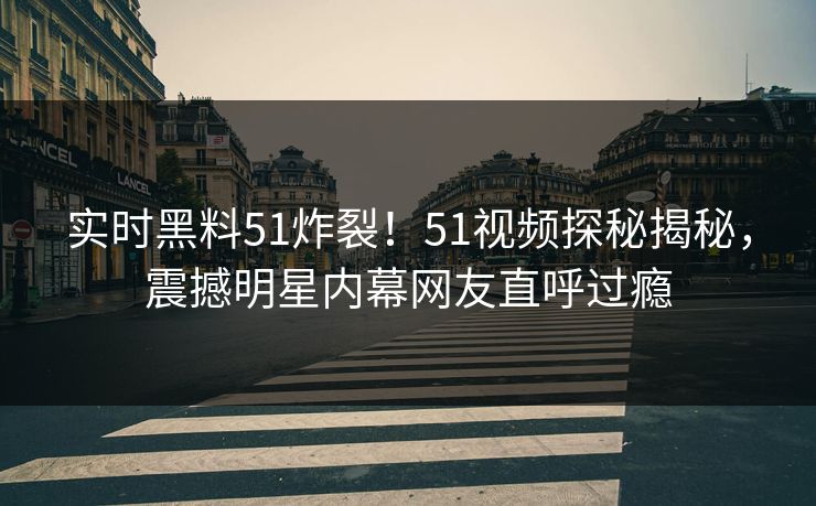 实时黑料51炸裂！51视频探秘揭秘，震撼明星内幕网友直呼过瘾  第1张
