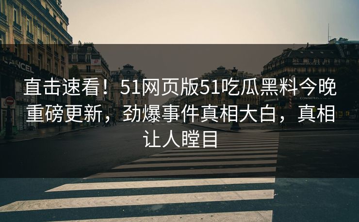 直击速看！51网页版51吃瓜黑料今晚重磅更新，劲爆事件真相大白，真相让人瞠目  第1张