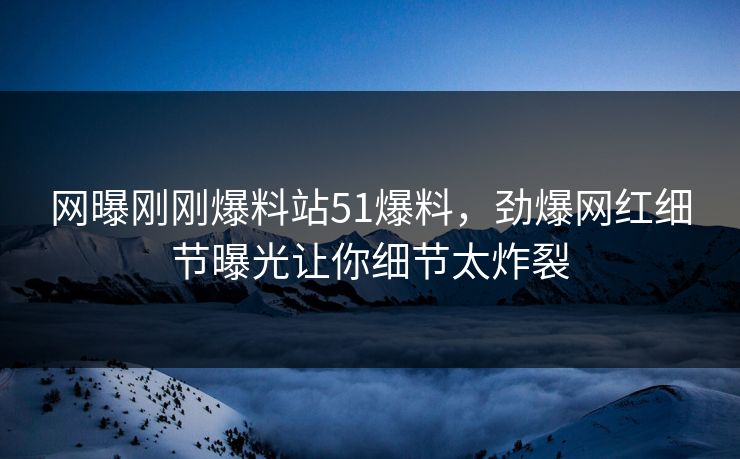 网曝刚刚爆料站51爆料，劲爆网红细节曝光让你细节太炸裂  第1张