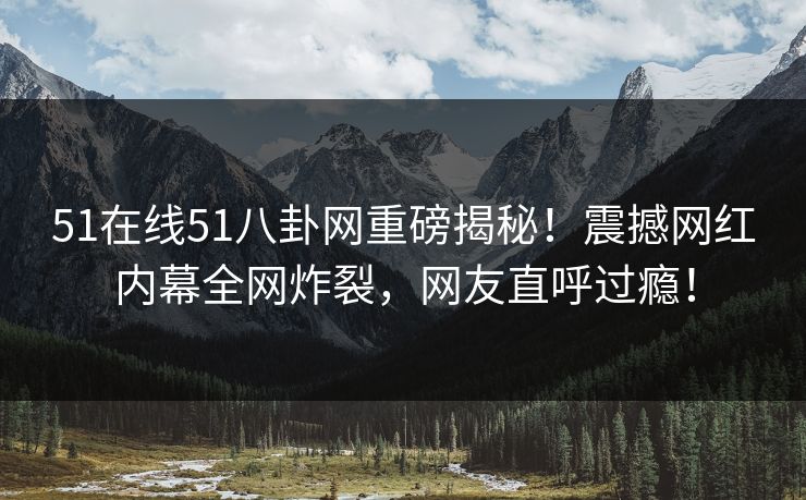51在线51八卦网重磅揭秘！震撼网红内幕全网炸裂，网友直呼过瘾！  第1张
