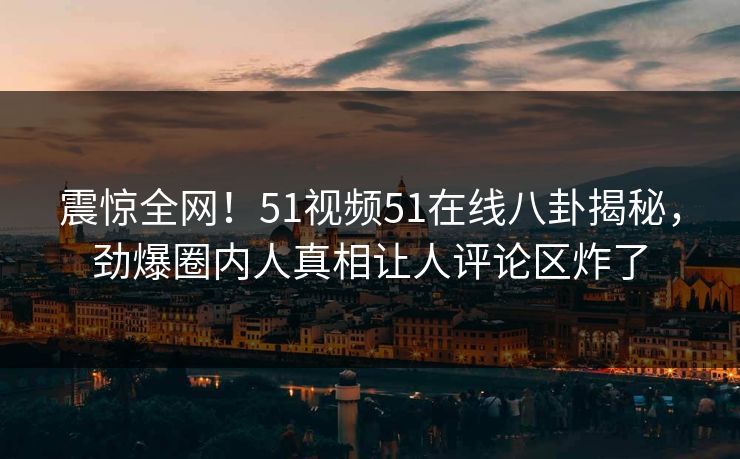 震惊全网！51视频51在线八卦揭秘，劲爆圈内人真相让人评论区炸了  第1张