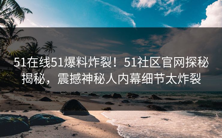 51在线51爆料炸裂！51社区官网探秘揭秘，震撼神秘人内幕细节太炸裂  第1张