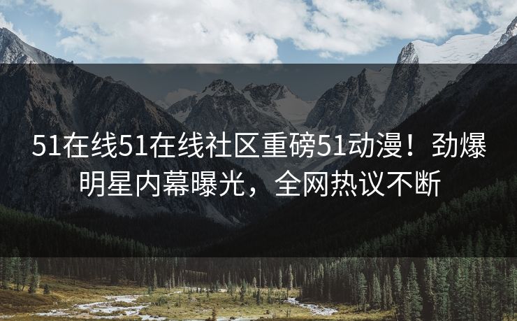 51在线51在线社区重磅51动漫！劲爆明星内幕曝光，全网热议不断
