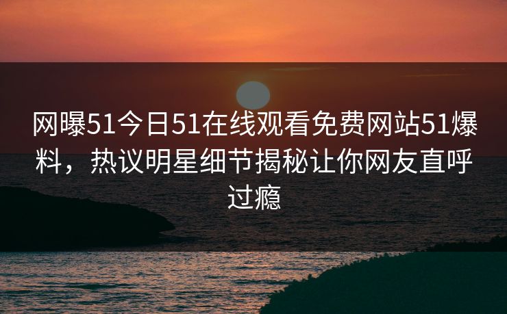 网曝51今日51在线观看免费网站51爆料，热议明星细节揭秘让你网友直呼过瘾  第1张
