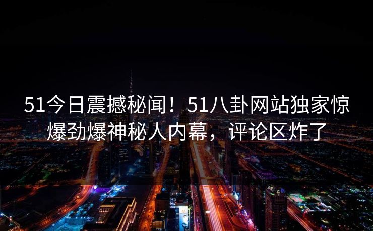 51今日震撼秘闻！51八卦网站独家惊爆劲爆神秘人内幕，评论区炸了  第1张
