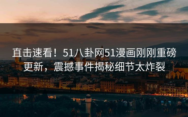 直击速看！51八卦网51漫画刚刚重磅更新，震撼事件揭秘细节太炸裂  第1张