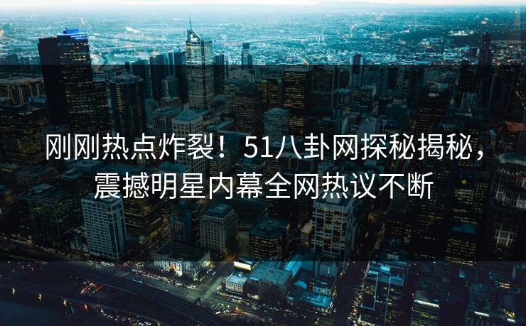 刚刚热点炸裂！51八卦网探秘揭秘，震撼明星内幕全网热议不断  第1张
