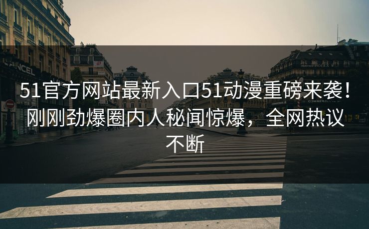 51官方网站最新入口51动漫重磅来袭！刚刚劲爆圈内人秘闻惊爆，全网热议不断