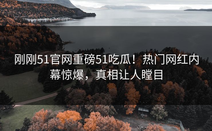 刚刚51官网重磅51吃瓜！热门网红内幕惊爆，真相让人瞠目
