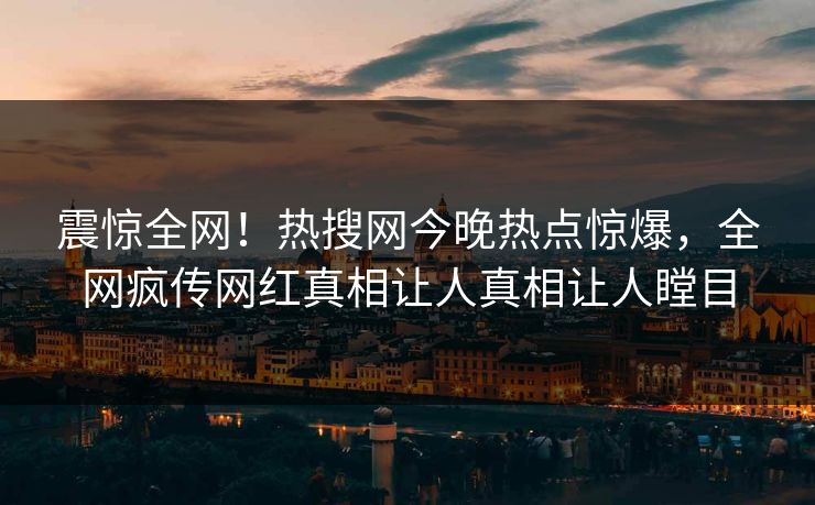 震惊全网！热搜网今晚热点惊爆，全网疯传网红真相让人真相让人瞠目  第1张