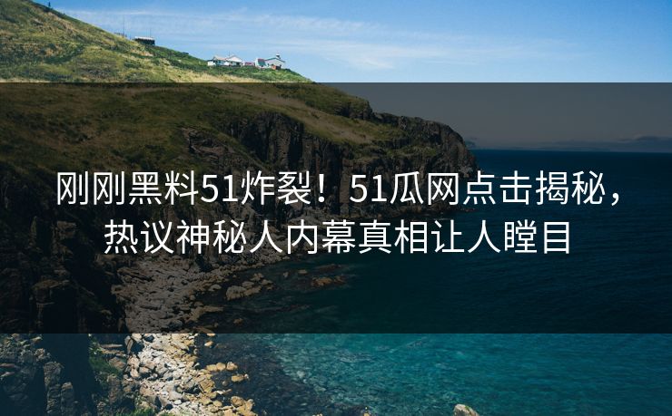 刚刚黑料51炸裂！51瓜网点击揭秘，热议神秘人内幕真相让人瞠目  第1张
