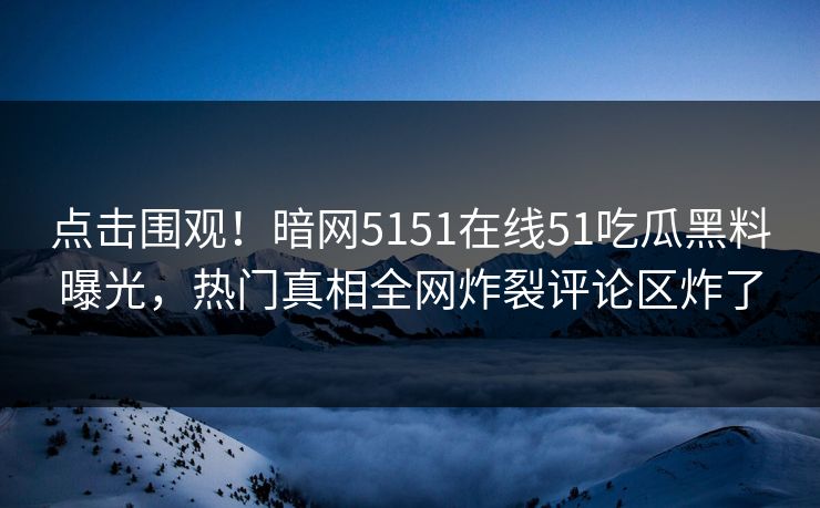 点击围观！暗网5151在线51吃瓜黑料曝光，热门真相全网炸裂评论区炸了  第1张