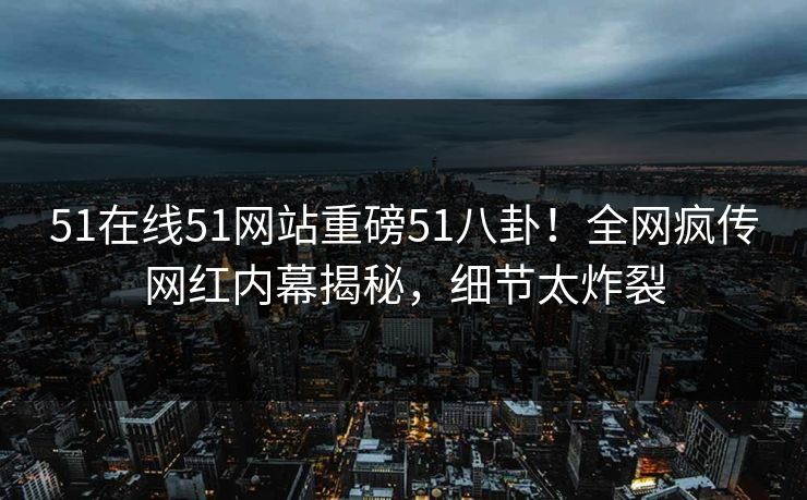 51在线51网站重磅51八卦！全网疯传网红内幕揭秘，细节太炸裂