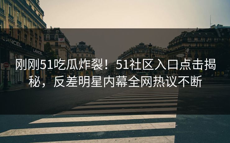 刚刚51吃瓜炸裂！51社区入口点击揭秘，反差明星内幕全网热议不断  第1张