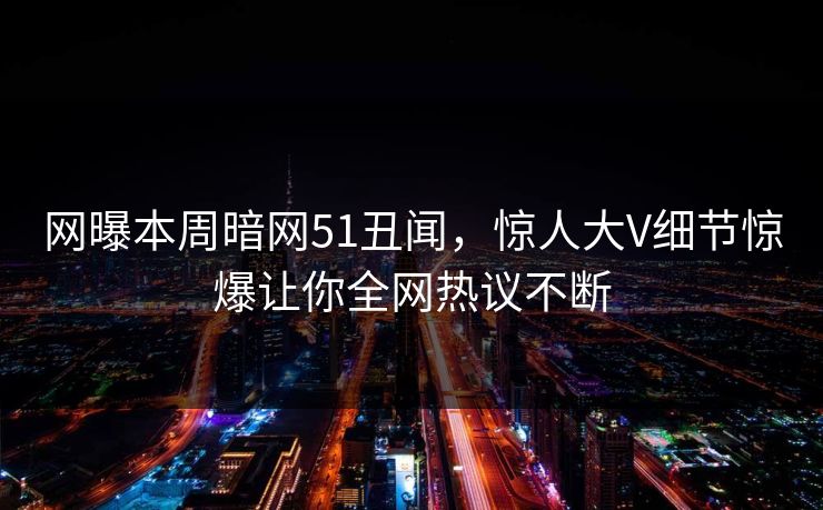 网曝本周暗网51丑闻，惊人大V细节惊爆让你全网热议不断  第1张