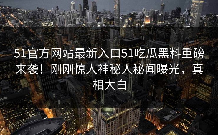 51官方网站最新入口51吃瓜黑料重磅来袭！刚刚惊人神秘人秘闻曝光，真相大白