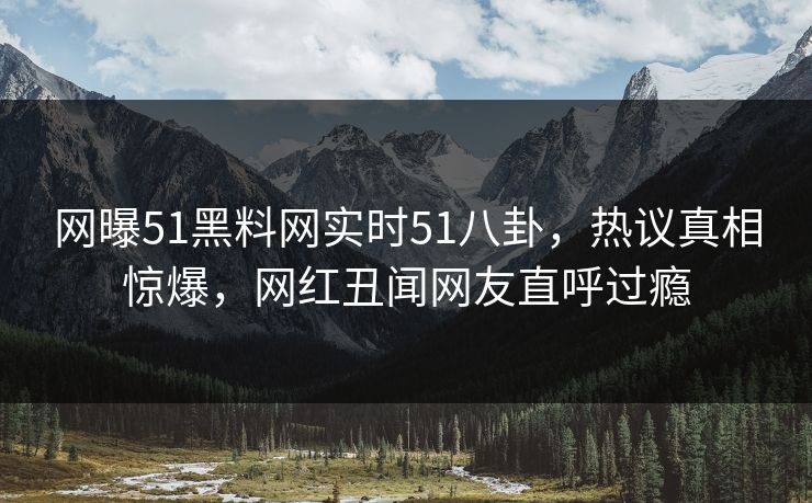 网曝51黑料网实时51八卦，热议真相惊爆，网红丑闻网友直呼过瘾  第1张