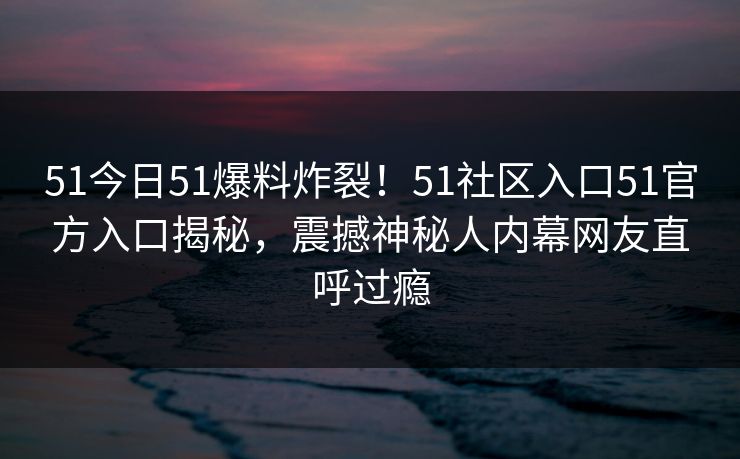 51今日51爆料炸裂！51社区入口51官方入口揭秘，震撼神秘人内幕网友直呼过瘾  第1张