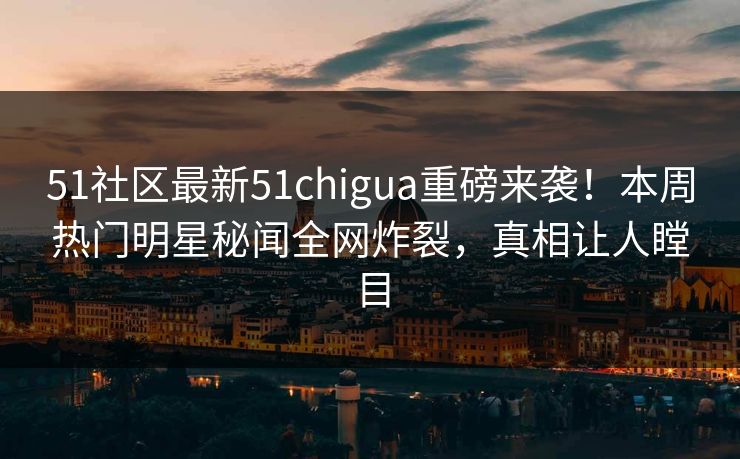 51社区最新51chigua重磅来袭！本周热门明星秘闻全网炸裂，真相让人瞠目  第1张