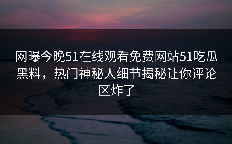 网曝今晚51在线观看免费网站51吃瓜黑料，热门神秘人细节揭秘让你评论区炸了