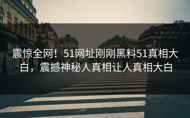 震惊全网！51网址刚刚黑料51真相大白，震撼神秘人真相让人真相大白