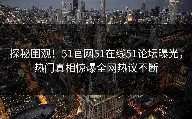 探秘围观！51官网51在线51论坛曝光，热门真相惊爆全网热议不断