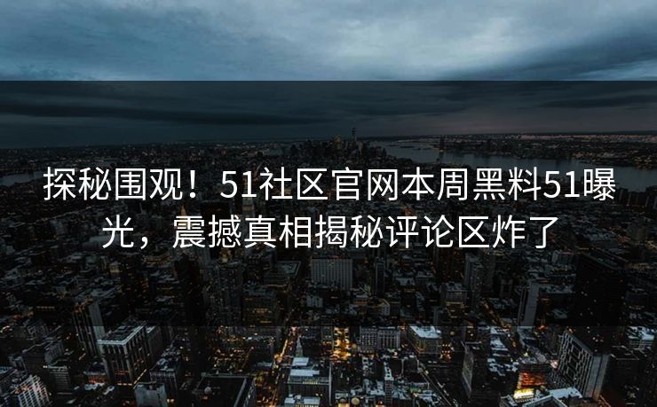 探秘围观！51社区官网本周黑料51曝光，震撼真相揭秘评论区炸了  第1张