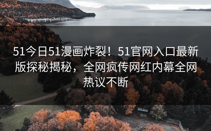 51今日51漫画炸裂！51官网入口最新版探秘揭秘，全网疯传网红内幕全网热议不断  第1张