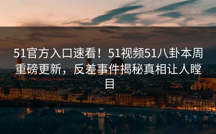 51官方入口速看！51视频51八卦本周重磅更新，反差事件揭秘真相让人瞠目