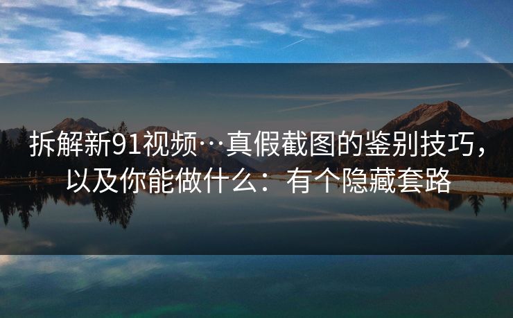 拆解新91视频…真假截图的鉴别技巧，以及你能做什么：有个隐藏套路
