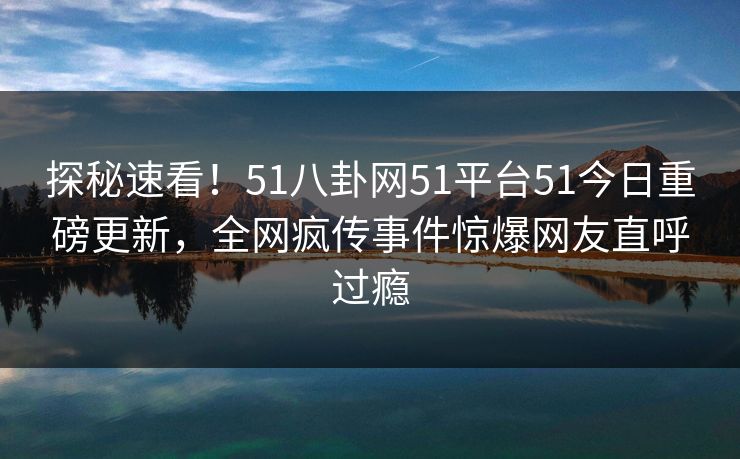 探秘速看！51八卦网51平台51今日重磅更新，全网疯传事件惊爆网友直呼过瘾