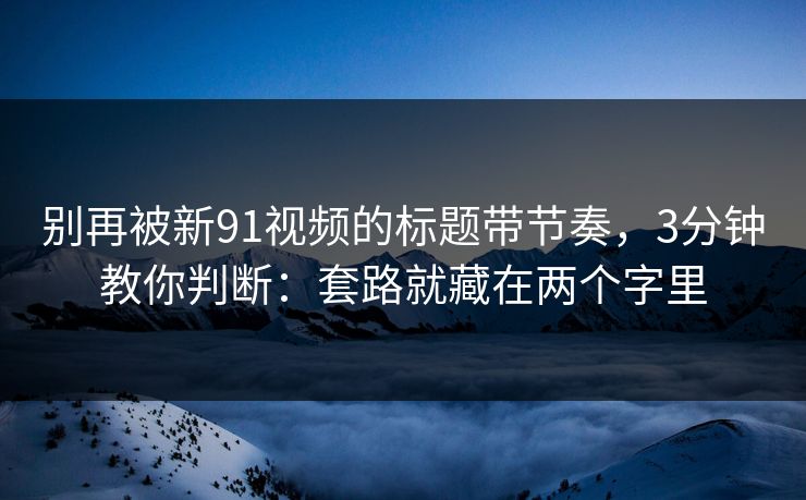 别再被新91视频的标题带节奏，3分钟教你判断：套路就藏在两个字里