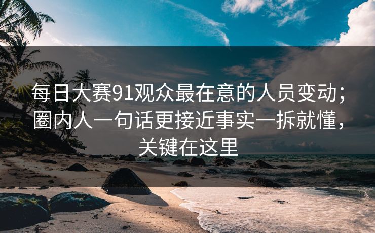 每日大赛91观众最在意的人员变动;圈内人一句话更接近事实一拆就懂,关键在这里 第1张 每日大赛91观众最在意的人员变动;圈内人一句话更接近事实一拆就懂,关键在这里 第1张