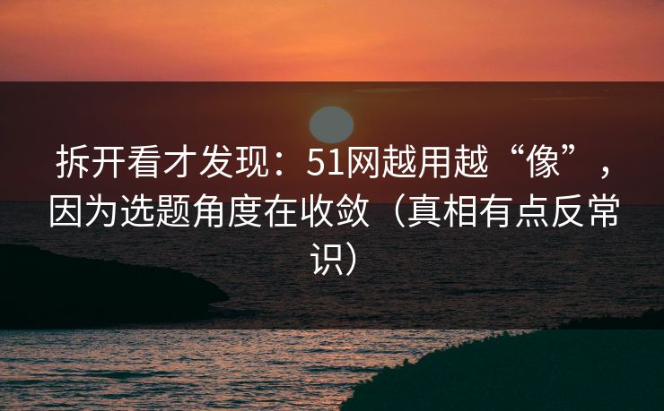 拆开看才发现:51网越用越“像”,因为选题角度在收敛(真相有点反常识) 第1张 拆开看才发现:51网越用越“像”,因为选题角度在收敛(真相有点反常识) 第1张