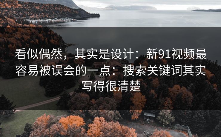 看似偶然,其实是设计:新91视频最容易被误会的一点:搜索关键词其实写得很清楚 第1张 看似偶然,其实是设计:新91视频最容易被误会的一点:搜索关键词其实写得很清楚 第1张