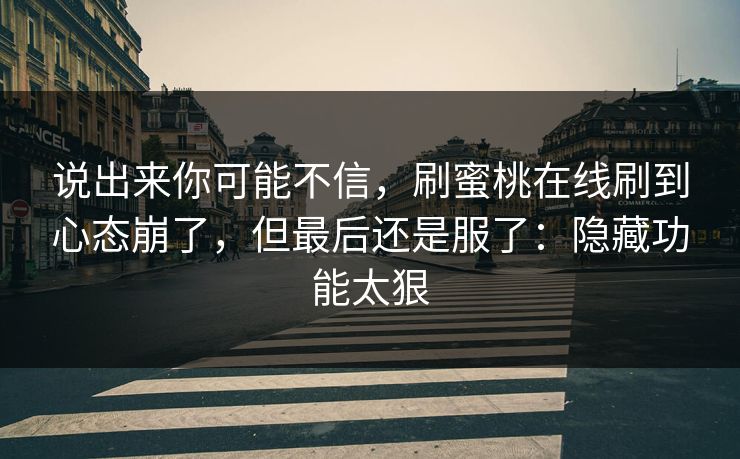 说出来你可能不信，刷蜜桃在线刷到心态崩了，但最后还是服了：隐藏功能太狠  第1张