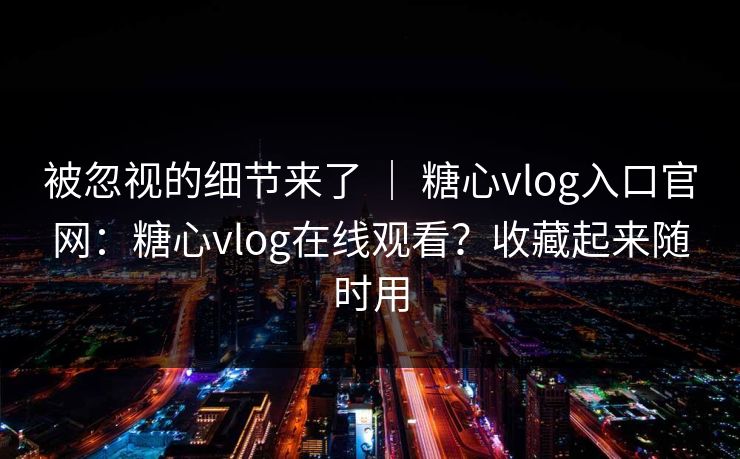 被忽视的细节来了 | 糖心vlog入口官网:糖心vlog在线观看?收藏起来随时用 第1张 被忽视的细节来了 | 糖心vlog入口官网:糖心vlog在线观看?收藏起来随时用 第1张