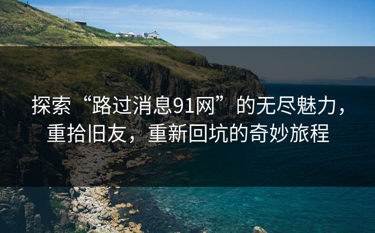 探索“路过消息91网”的无尽魅力，重拾旧友，重新回坑的奇妙旅程